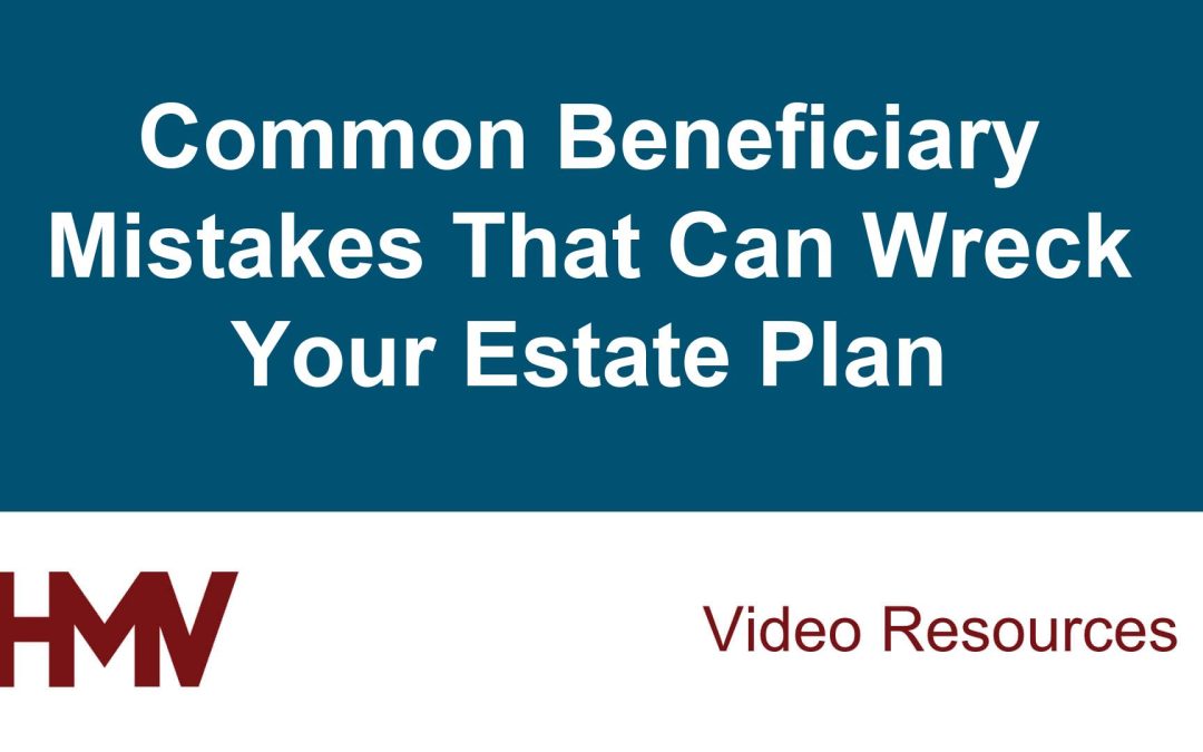 Common Beneficiary Mistakes That Can Wreck Your Estate Plan