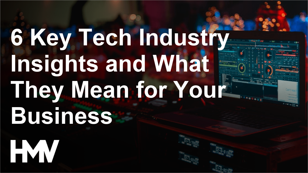 6 Key Tech Industry Insights and What They Mean for Your Business