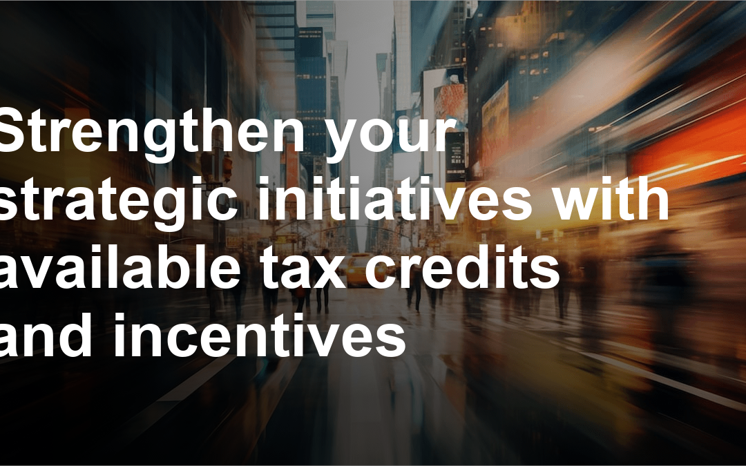 Strengthen your strategic initiatives with available tax credits and incentives