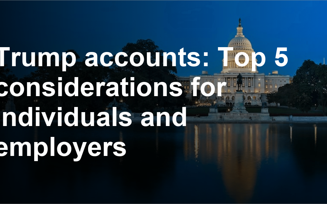 Trump accounts: Top 5 considerations for individuals and employers