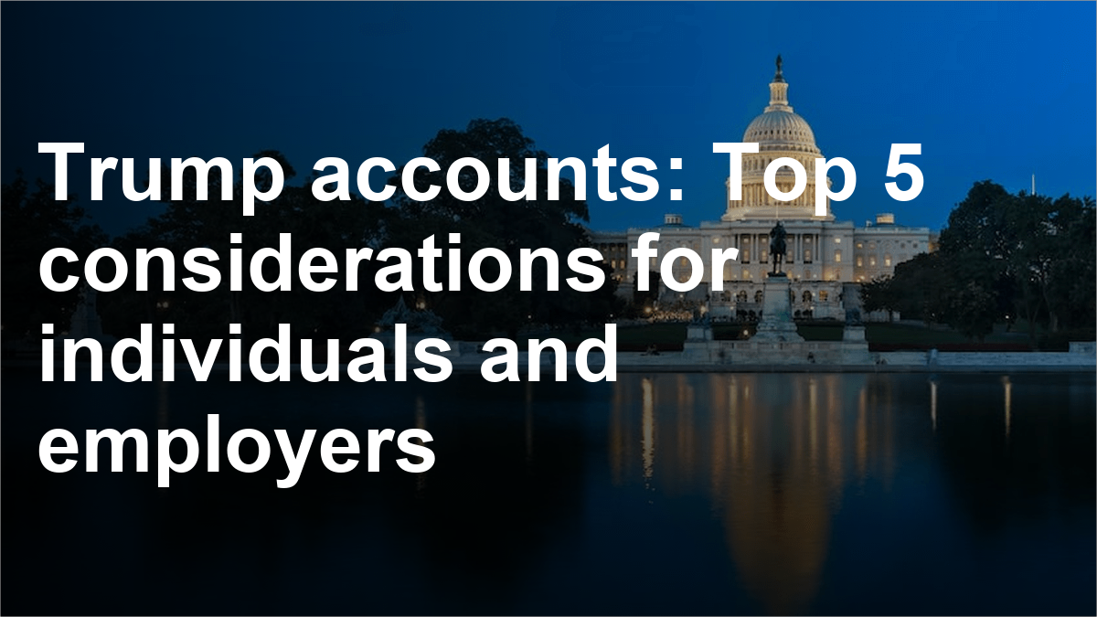 Trump accounts: Top 5 considerations for individuals and employers